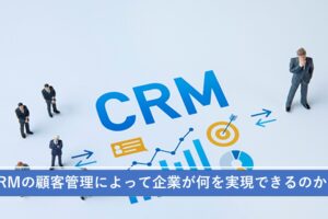 CRMの顧客管理によって企業が何を実現できるのか？