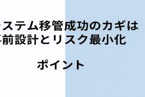 システム移管成功のカギは事前設計とリスク最小化がポイントです！