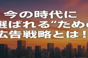 今の時代に“選ばれる”ための広告戦略とは！
