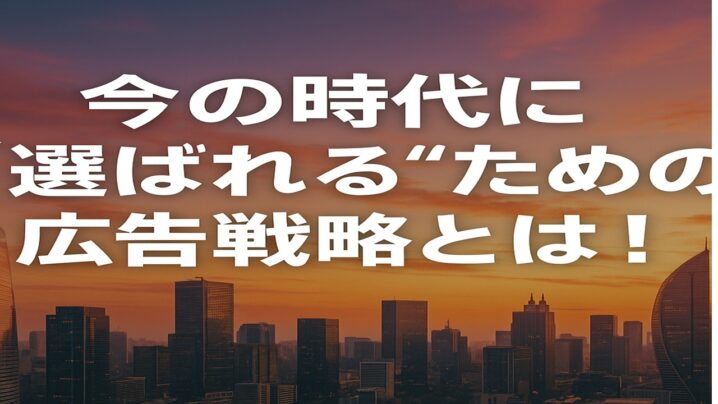今の時代に“選ばれる”ための広告戦略とは！