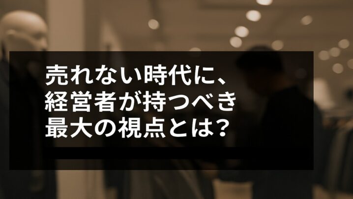 売れない時代に、経営者が持つべき最大の視点とは?