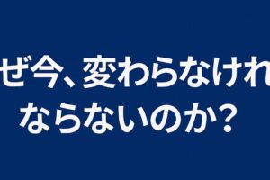 なぜ今、変わらなければならないのか？