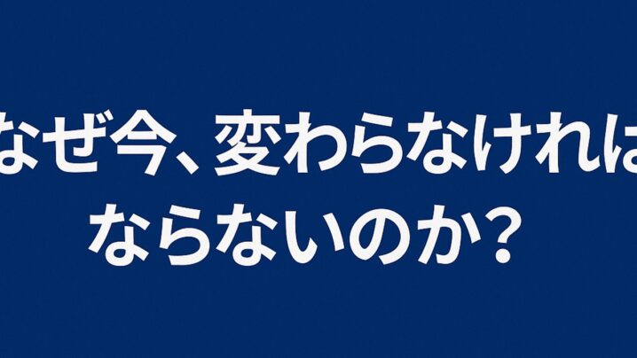 なぜ今、変わらなければならないのか？