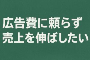 広告費に頼らず売上を伸ばしたい経営者のためのヒント！