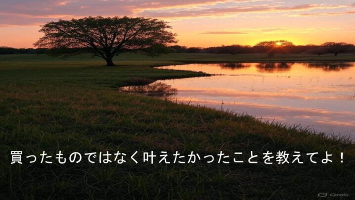 買ったものではなく、叶えたかったことを教えてよ！と。