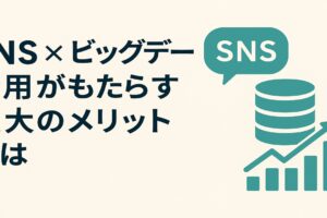 SNS × ビッグデータ活用がもたらす最大のメリットとは