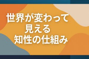 世界が変わって見える知性の仕組みって？！