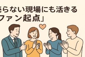 売らない現場にも活きる「ファン起点」