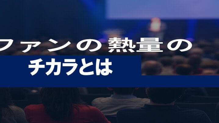 ファンの熱量のチカラとは？