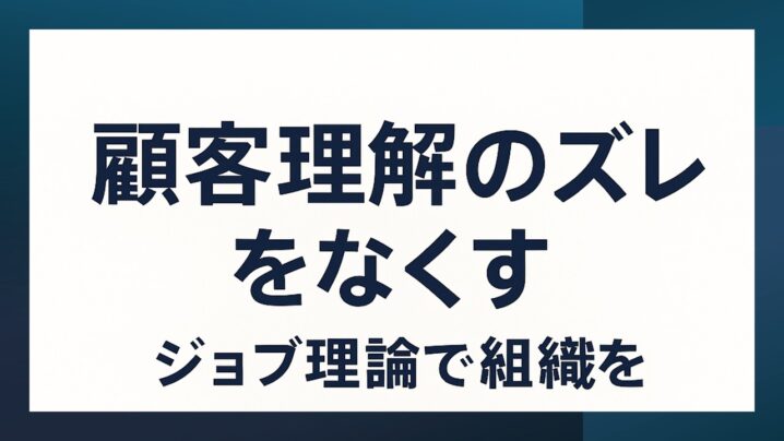 顧客理解のズレをなくすジョブ理論で組織を１つにするワーク