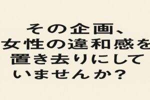 その企画女性の違和感を置き去りにしていませんか