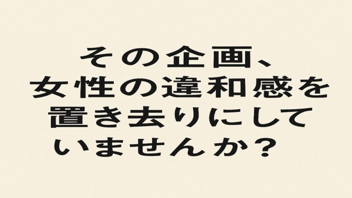 その企画女性の違和感を置き去りにしていませんか