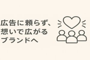 広告に頼らず、想いで広がるブランドへ
