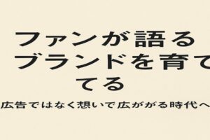 ファンが語るブランドを育てる（広告ではなく想いで広がる時代へ）