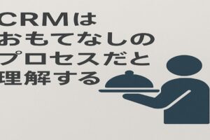 CRMはおもてなしのプロセスだと理解する