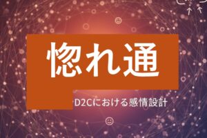 通販やD2Cにおける感情設計の「惚れ通」とは！